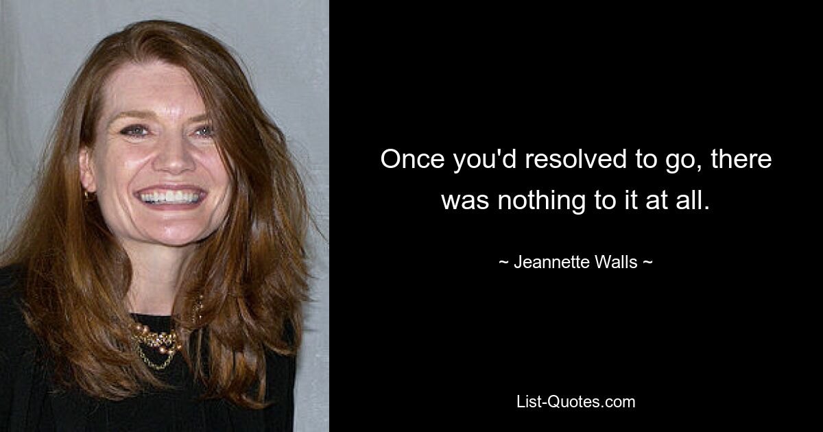 Once you'd resolved to go, there was nothing to it at all. — © Jeannette Walls