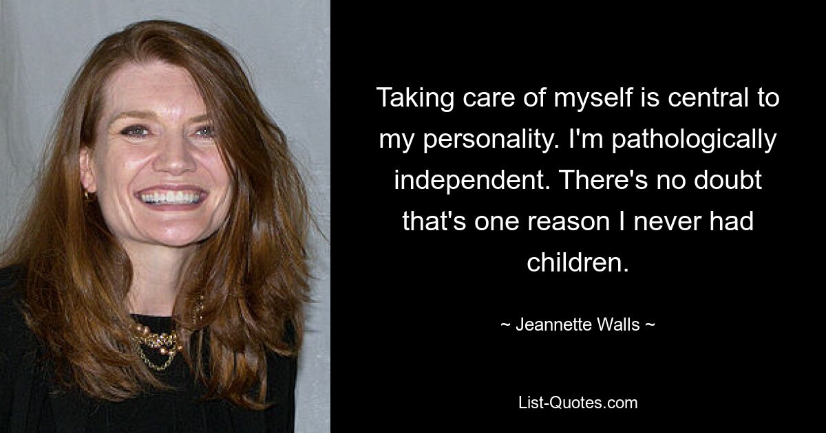 Taking care of myself is central to my personality. I'm pathologically independent. There's no doubt that's one reason I never had children. — © Jeannette Walls