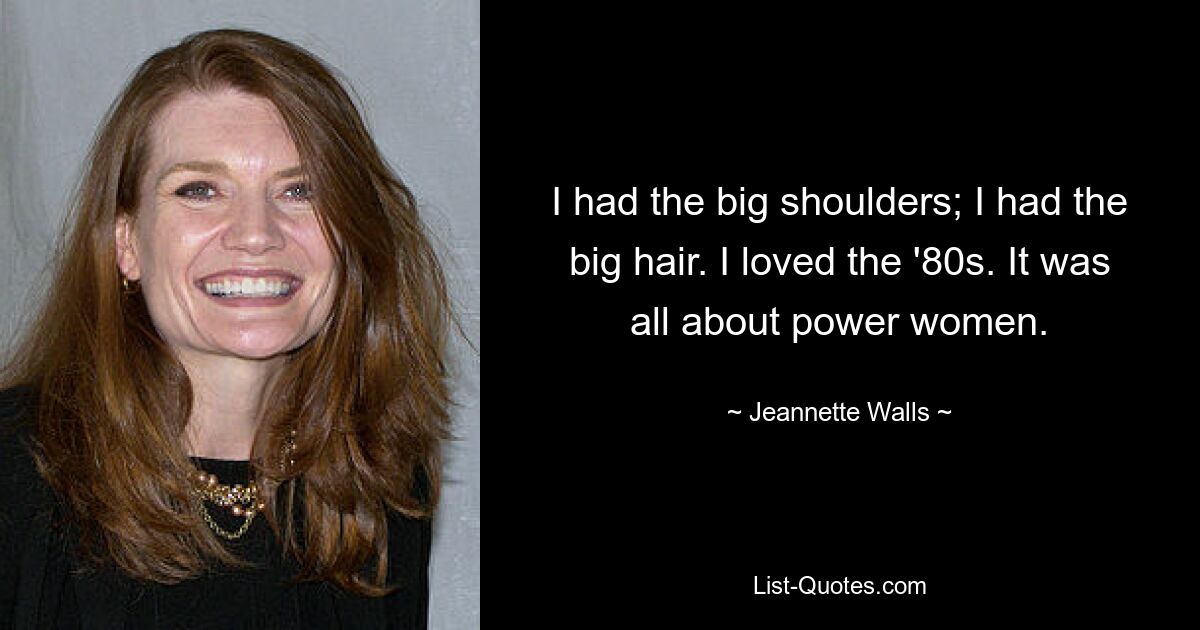 I had the big shoulders; I had the big hair. I loved the '80s. It was all about power women. — © Jeannette Walls