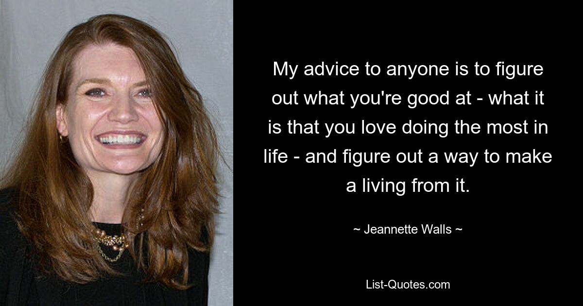 My advice to anyone is to figure out what you're good at - what it is that you love doing the most in life - and figure out a way to make a living from it. — © Jeannette Walls