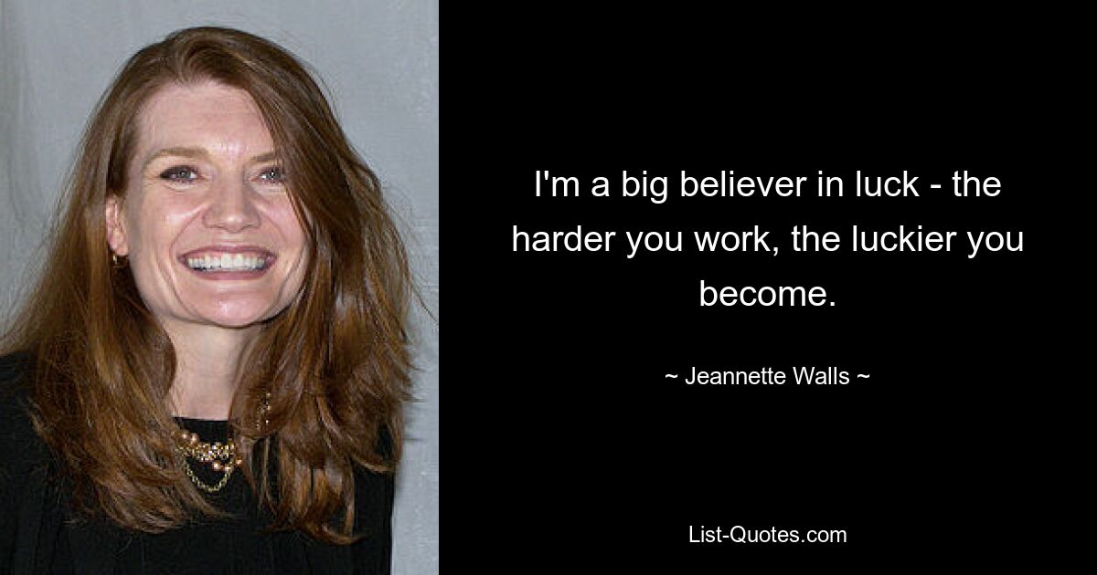 I'm a big believer in luck - the harder you work, the luckier you become. — © Jeannette Walls