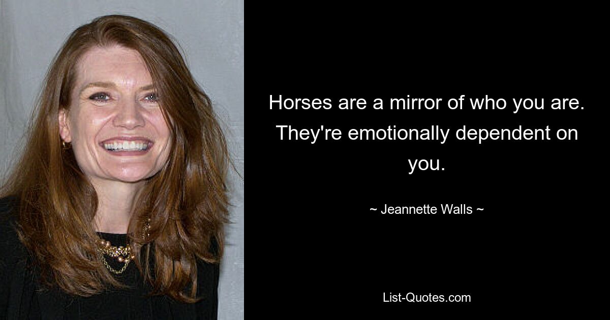 Horses are a mirror of who you are. They're emotionally dependent on you. — © Jeannette Walls