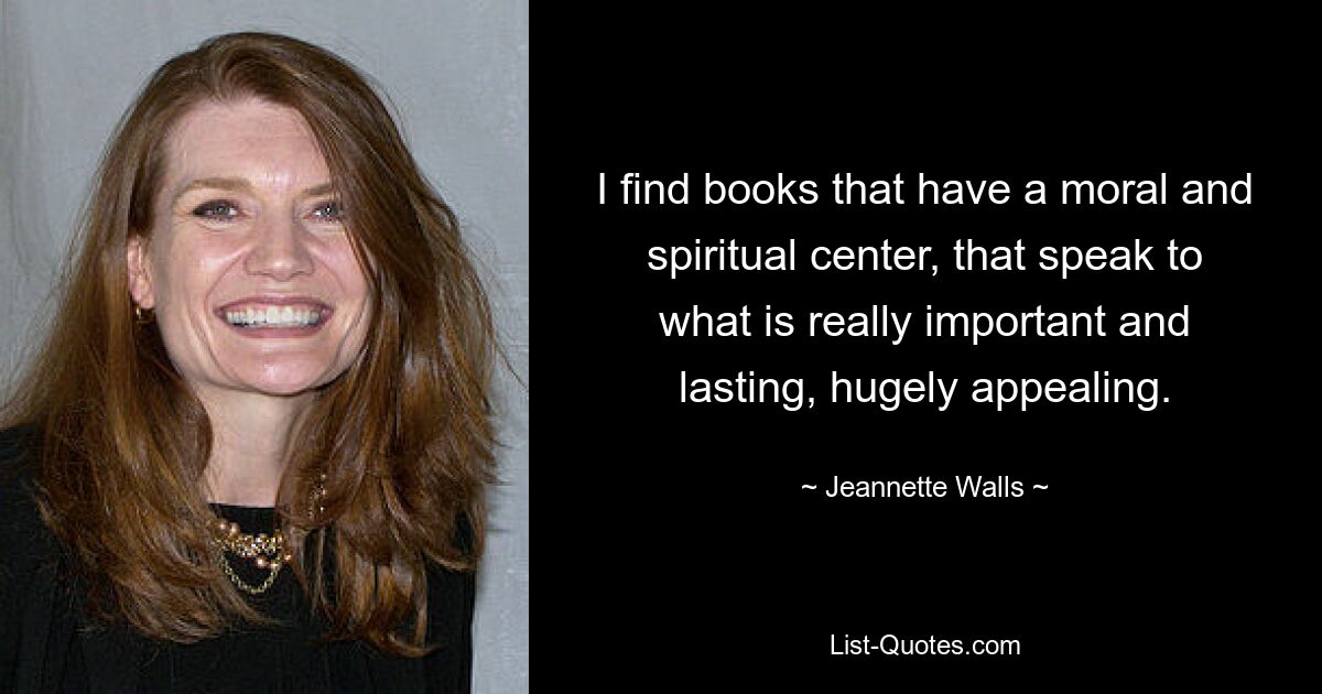 I find books that have a moral and spiritual center, that speak to what is really important and lasting, hugely appealing. — © Jeannette Walls