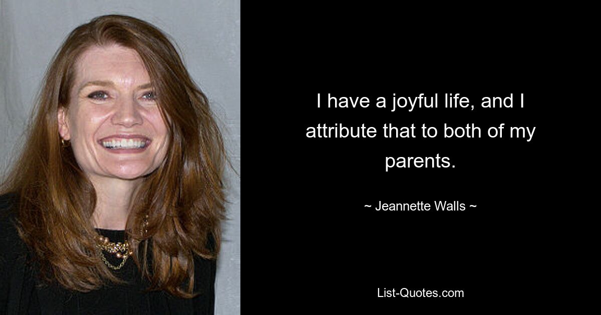 I have a joyful life, and I attribute that to both of my parents. — © Jeannette Walls