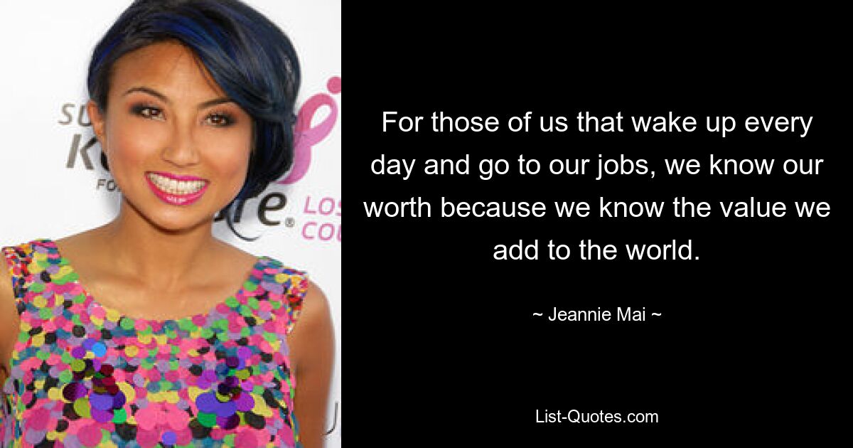 For those of us that wake up every day and go to our jobs, we know our worth because we know the value we add to the world. — © Jeannie Mai