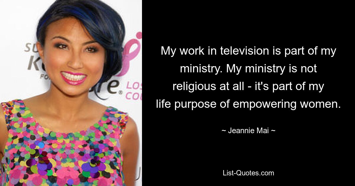 My work in television is part of my ministry. My ministry is not religious at all - it's part of my life purpose of empowering women. — © Jeannie Mai