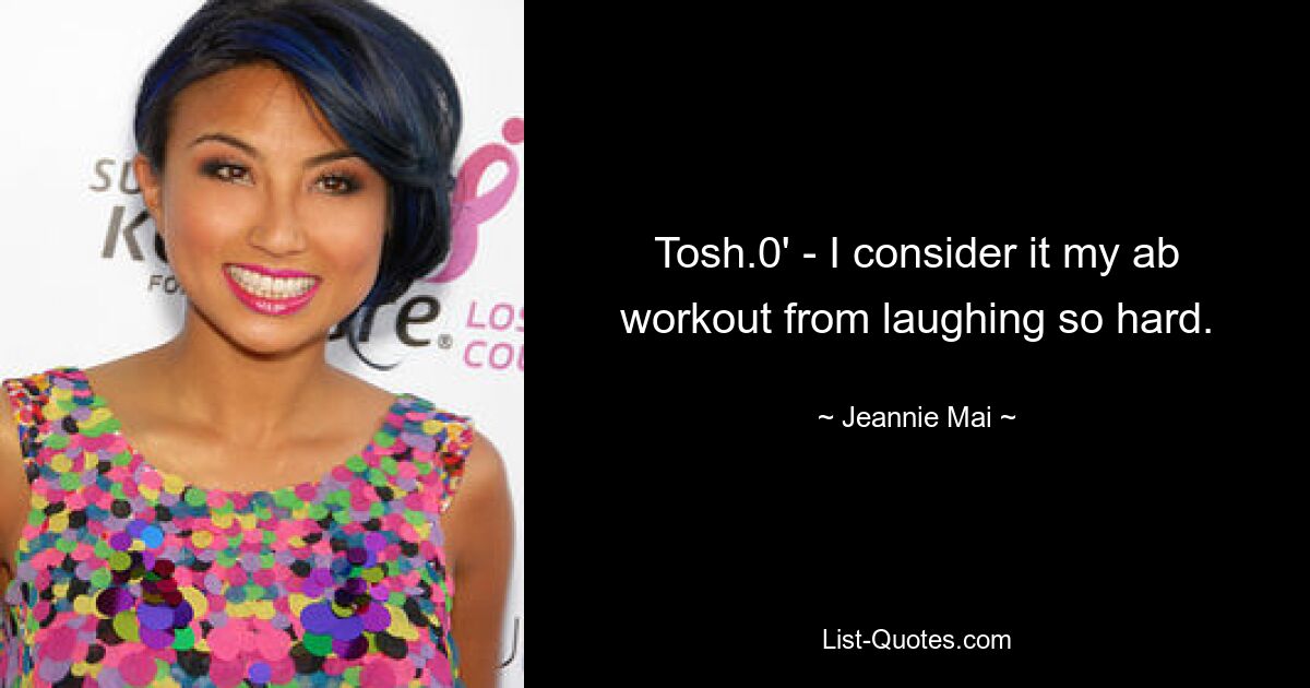 Tosh.0' - I consider it my ab workout from laughing so hard. — © Jeannie Mai