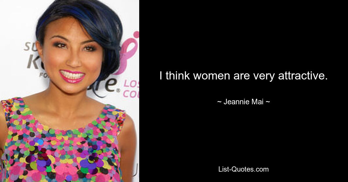 I think women are very attractive. — © Jeannie Mai