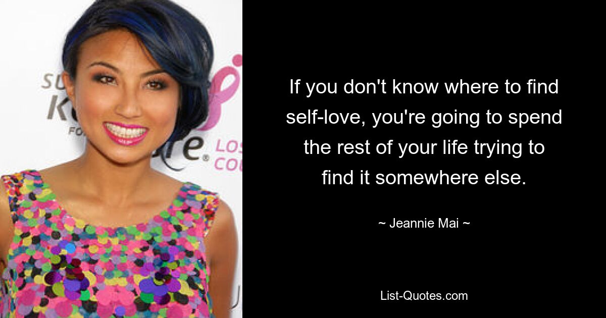 If you don't know where to find self-love, you're going to spend the rest of your life trying to find it somewhere else. — © Jeannie Mai