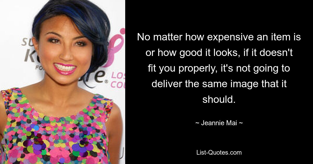 No matter how expensive an item is or how good it looks, if it doesn't fit you properly, it's not going to deliver the same image that it should. — © Jeannie Mai