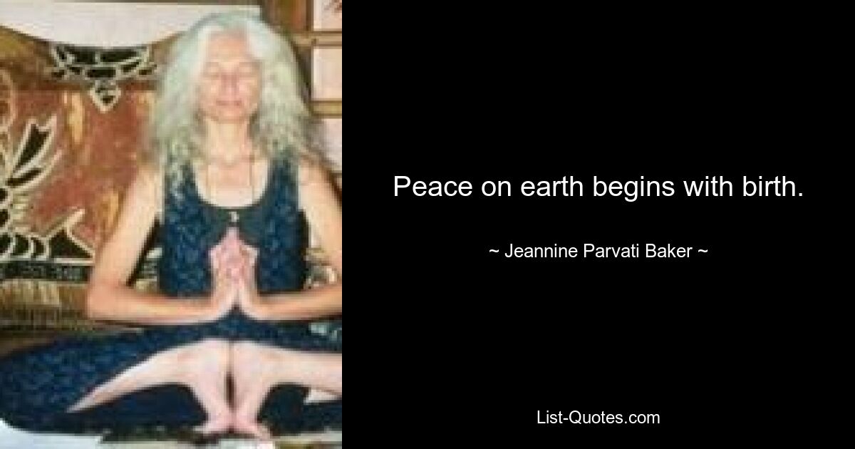 Peace on earth begins with birth. — © Jeannine Parvati Baker