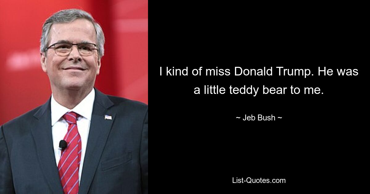 I kind of miss Donald Trump. He was a little teddy bear to me. — © Jeb Bush