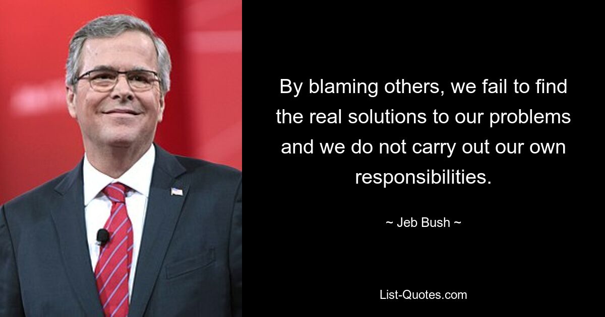 By blaming others, we fail to find the real solutions to our problems and we do not carry out our own responsibilities. — © Jeb Bush