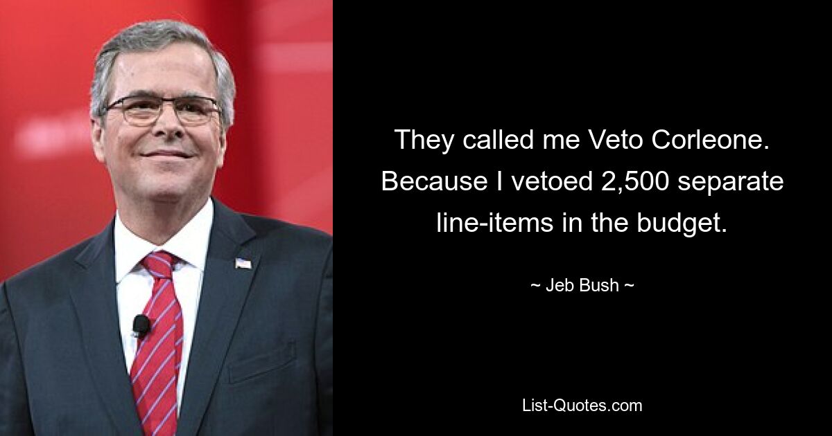 They called me Veto Corleone. Because I vetoed 2,500 separate line-items in the budget. — © Jeb Bush