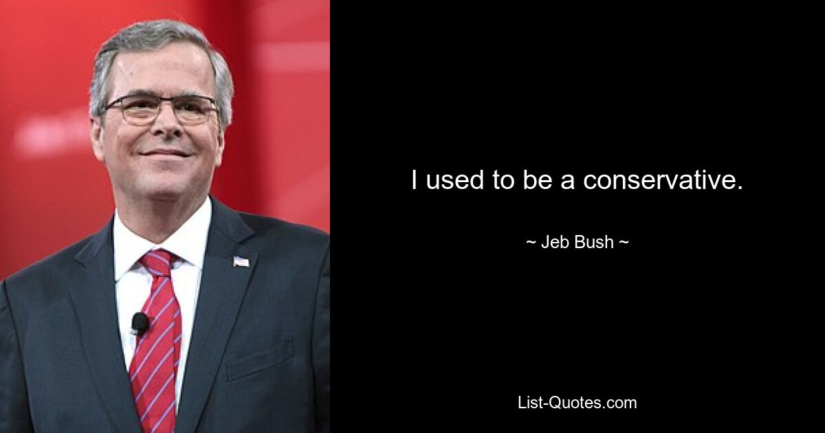 I used to be a conservative. — © Jeb Bush