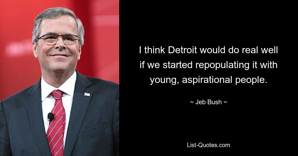 I think Detroit would do real well if we started repopulating it with young, aspirational people. — © Jeb Bush