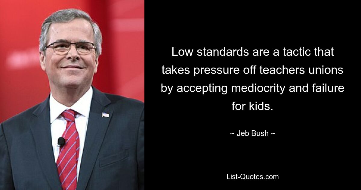 Low standards are a tactic that takes pressure off teachers unions by accepting mediocrity and failure for kids. — © Jeb Bush