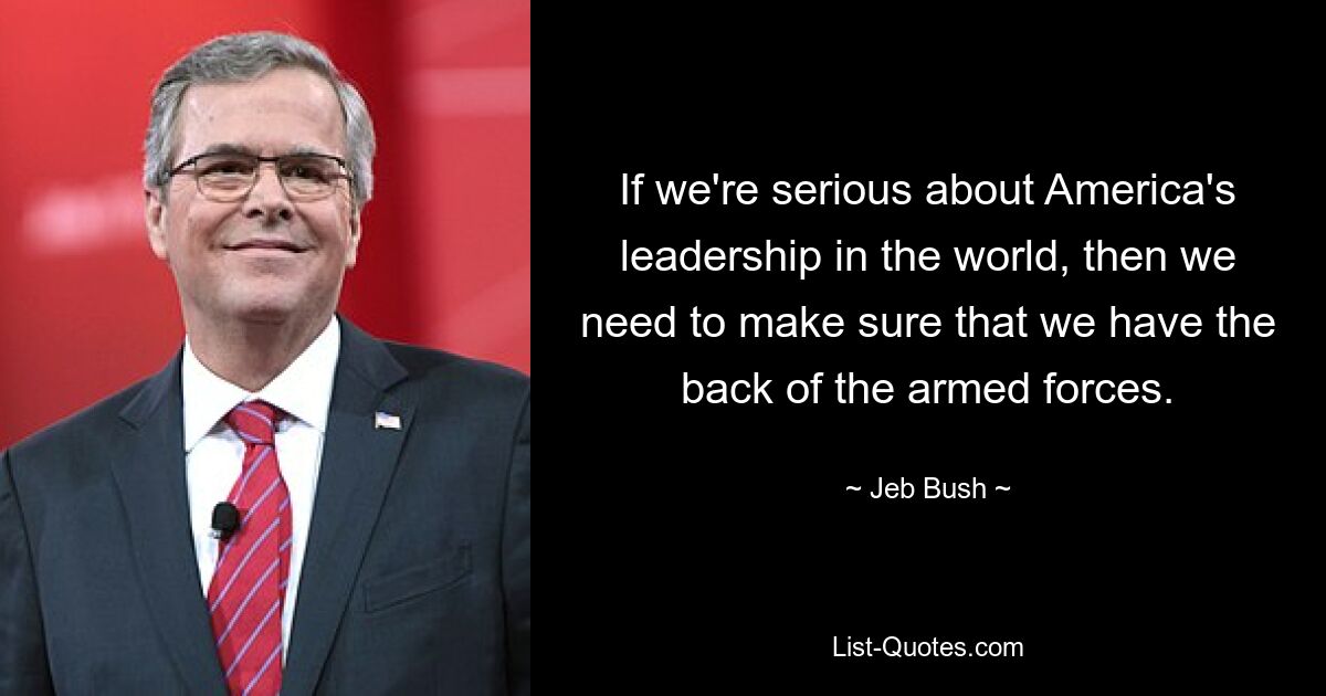 If we're serious about America's leadership in the world, then we need to make sure that we have the back of the armed forces. — © Jeb Bush