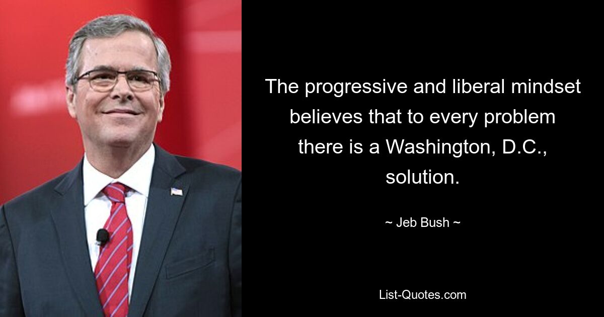 The progressive and liberal mindset believes that to every problem there is a Washington, D.C., solution. — © Jeb Bush