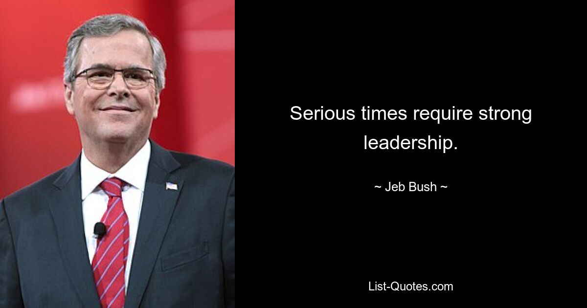 Serious times require strong leadership. — © Jeb Bush