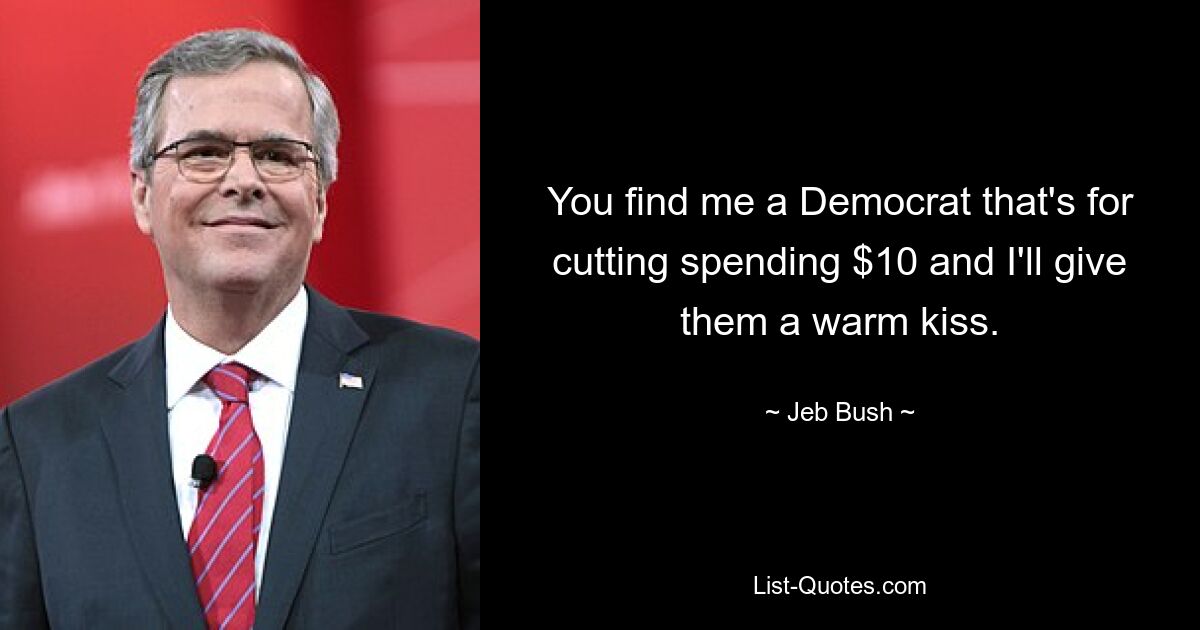 You find me a Democrat that's for cutting spending $10 and I'll give them a warm kiss. — © Jeb Bush