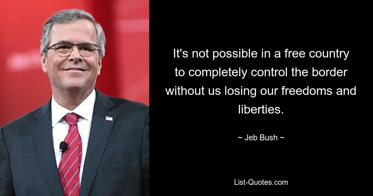 It's not possible in a free country to completely control the border without us losing our freedoms and liberties. — © Jeb Bush