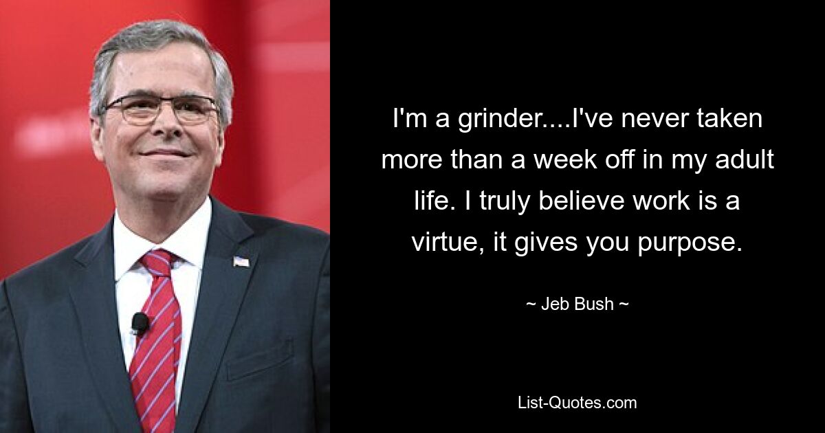 I'm a grinder....I've never taken more than a week off in my adult life. I truly believe work is a virtue, it gives you purpose. — © Jeb Bush