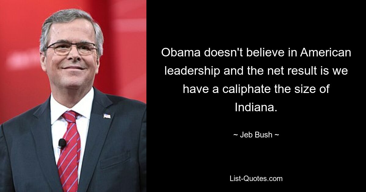 Obama doesn't believe in American leadership and the net result is we have a caliphate the size of Indiana. — © Jeb Bush