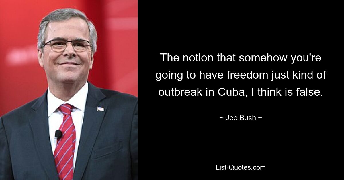 The notion that somehow you're going to have freedom just kind of outbreak in Cuba, I think is false. — © Jeb Bush