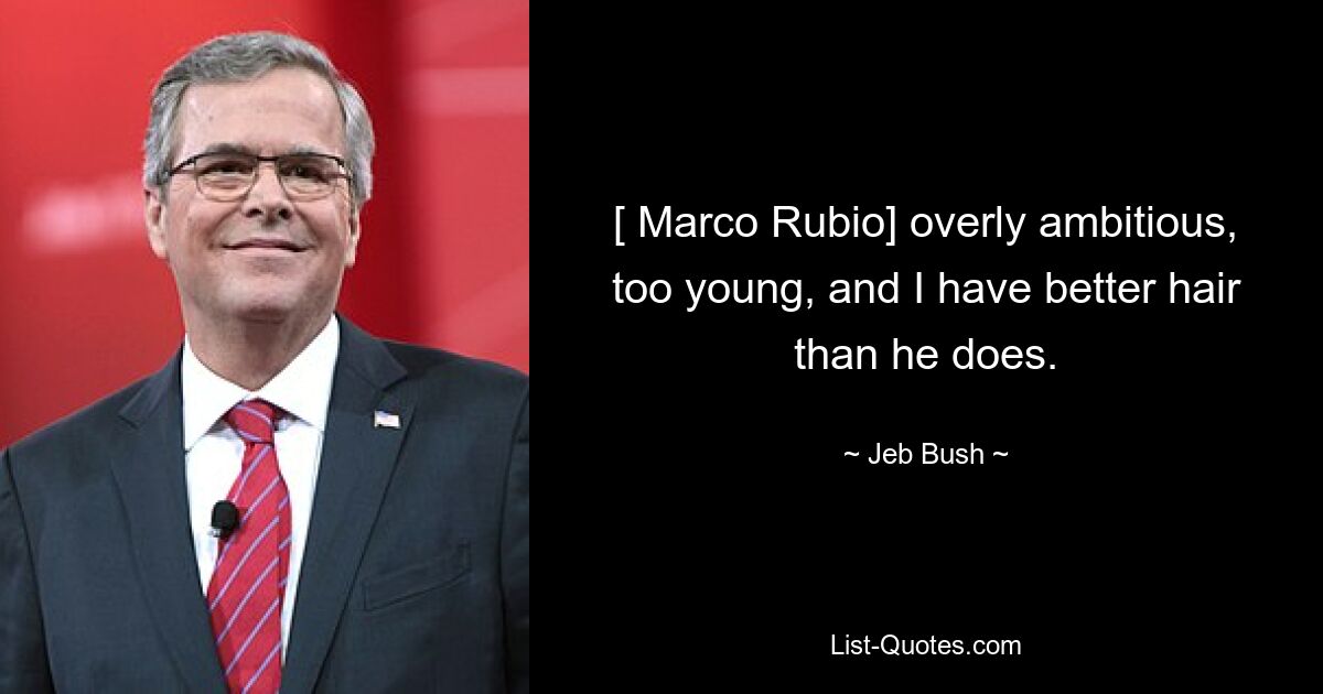 [ Marco Rubio] overly ambitious, too young, and I have better hair than he does. — © Jeb Bush