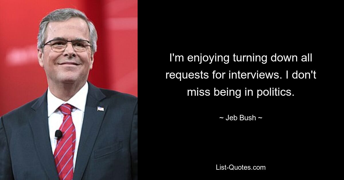 I'm enjoying turning down all requests for interviews. I don't miss being in politics. — © Jeb Bush