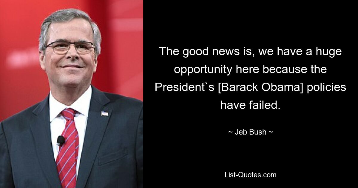 The good news is, we have a huge opportunity here because the President`s [Barack Obama] policies have failed. — © Jeb Bush