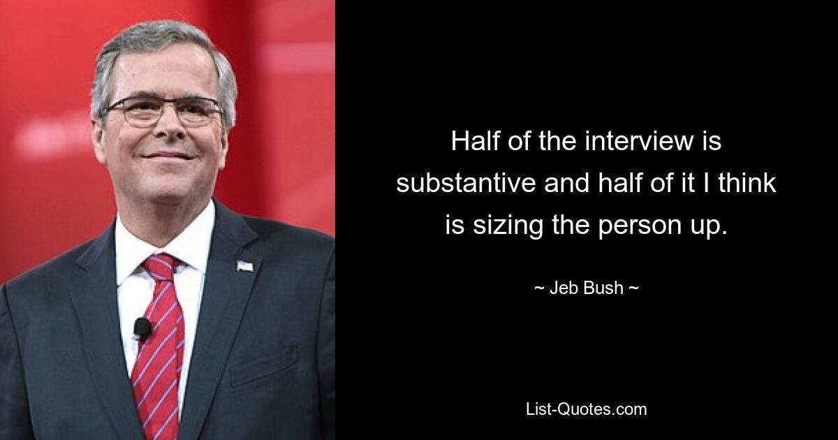 Half of the interview is substantive and half of it I think is sizing the person up. — © Jeb Bush