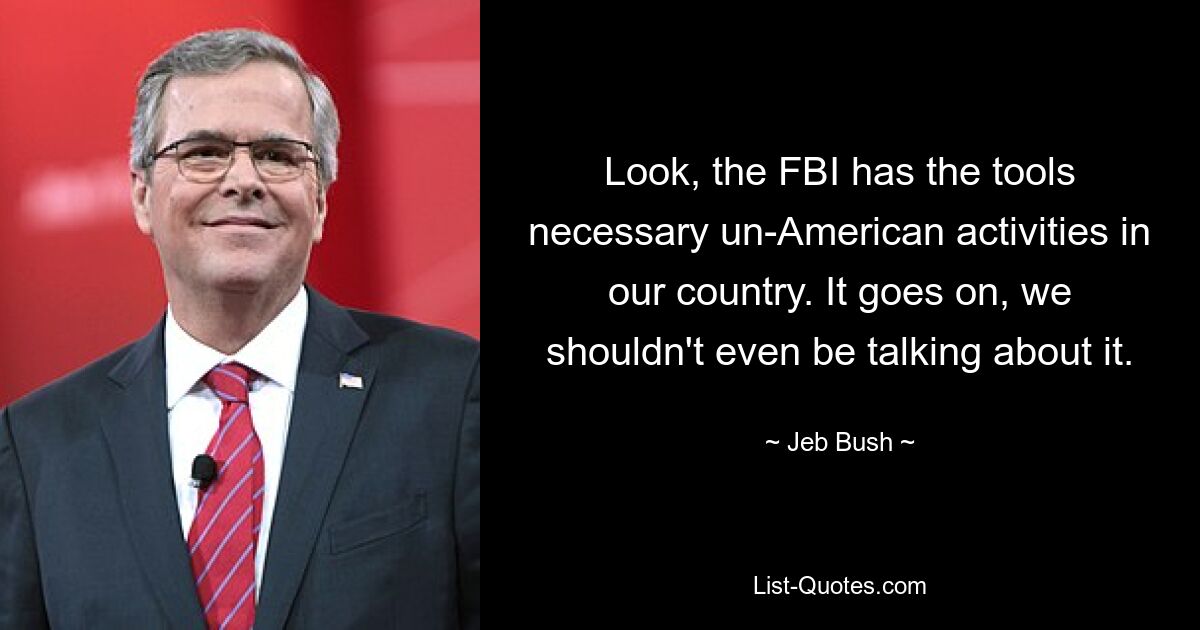 Look, the FBI has the tools necessary un-American activities in our country. It goes on, we shouldn't even be talking about it. — © Jeb Bush