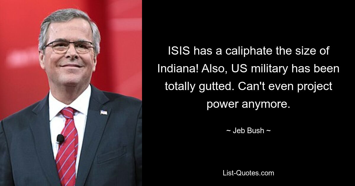 ISIS has a caliphate the size of Indiana! Also, US military has been totally gutted. Can't even project power anymore. — © Jeb Bush