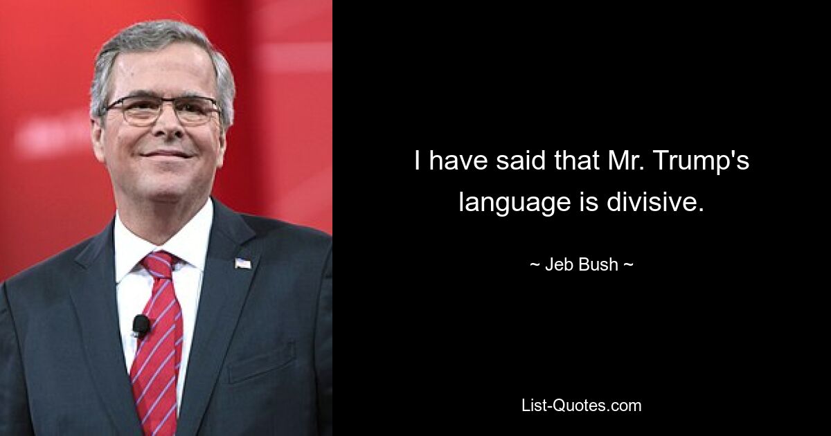 I have said that Mr. Trump's language is divisive. — © Jeb Bush