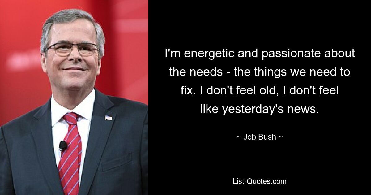 I'm energetic and passionate about the needs - the things we need to fix. I don't feel old, I don't feel like yesterday's news. — © Jeb Bush