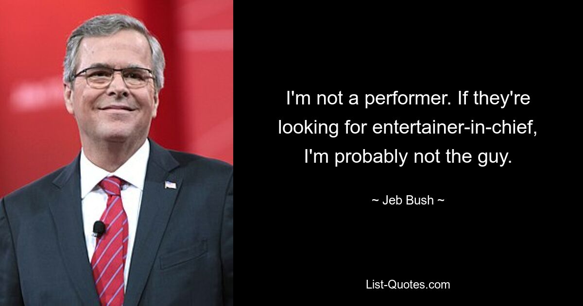 I'm not a performer. If they're looking for entertainer-in-chief, I'm probably not the guy. — © Jeb Bush