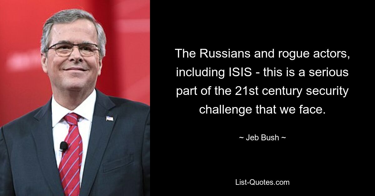 The Russians and rogue actors, including ISIS - this is a serious part of the 21st century security challenge that we face. — © Jeb Bush