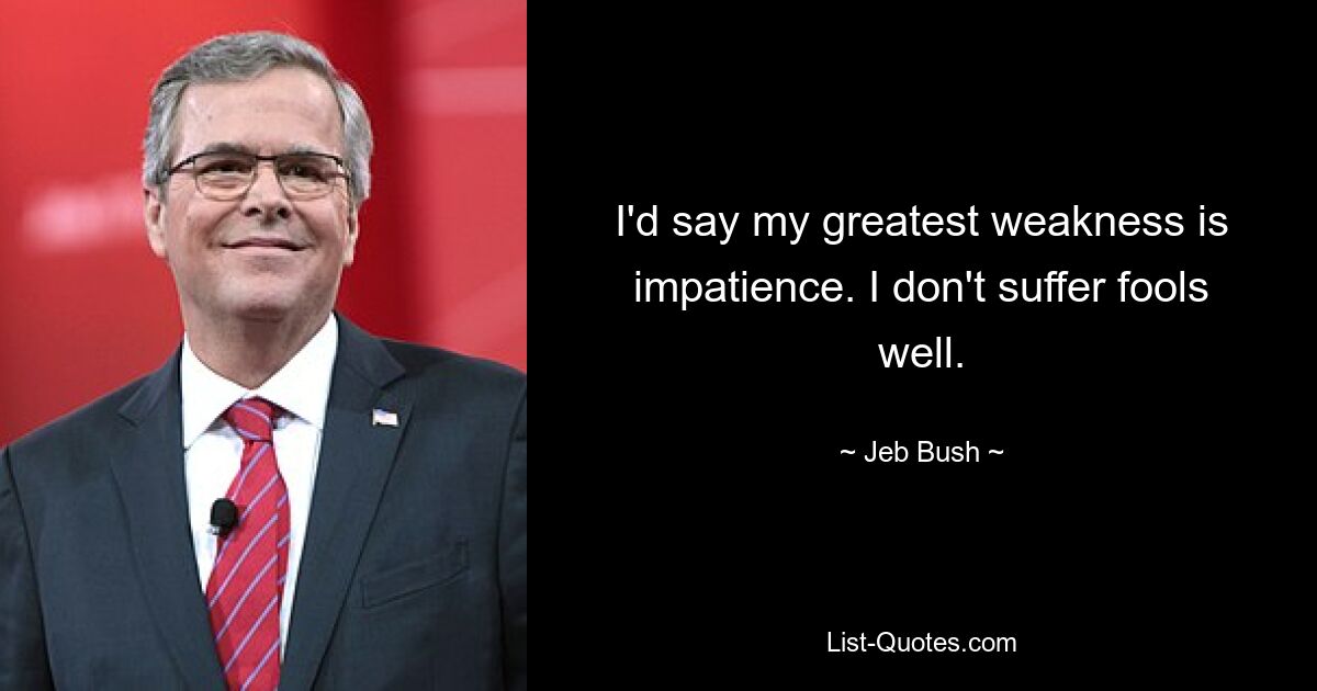 I'd say my greatest weakness is impatience. I don't suffer fools well. — © Jeb Bush