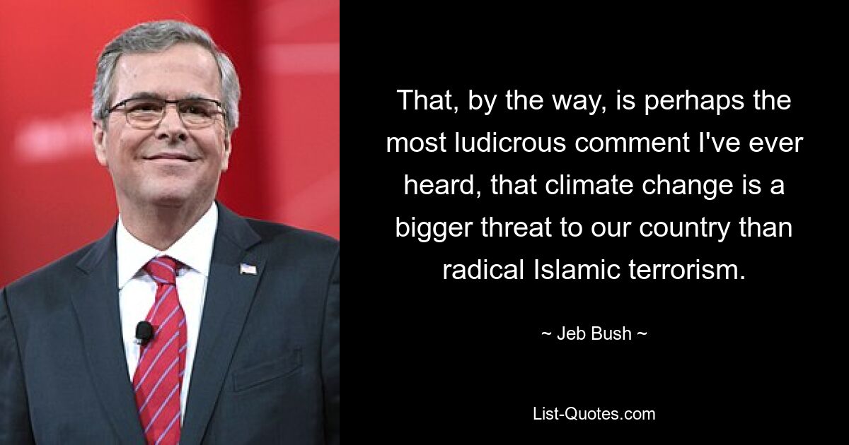 That, by the way, is perhaps the most ludicrous comment I've ever heard, that climate change is a bigger threat to our country than radical Islamic terrorism. — © Jeb Bush