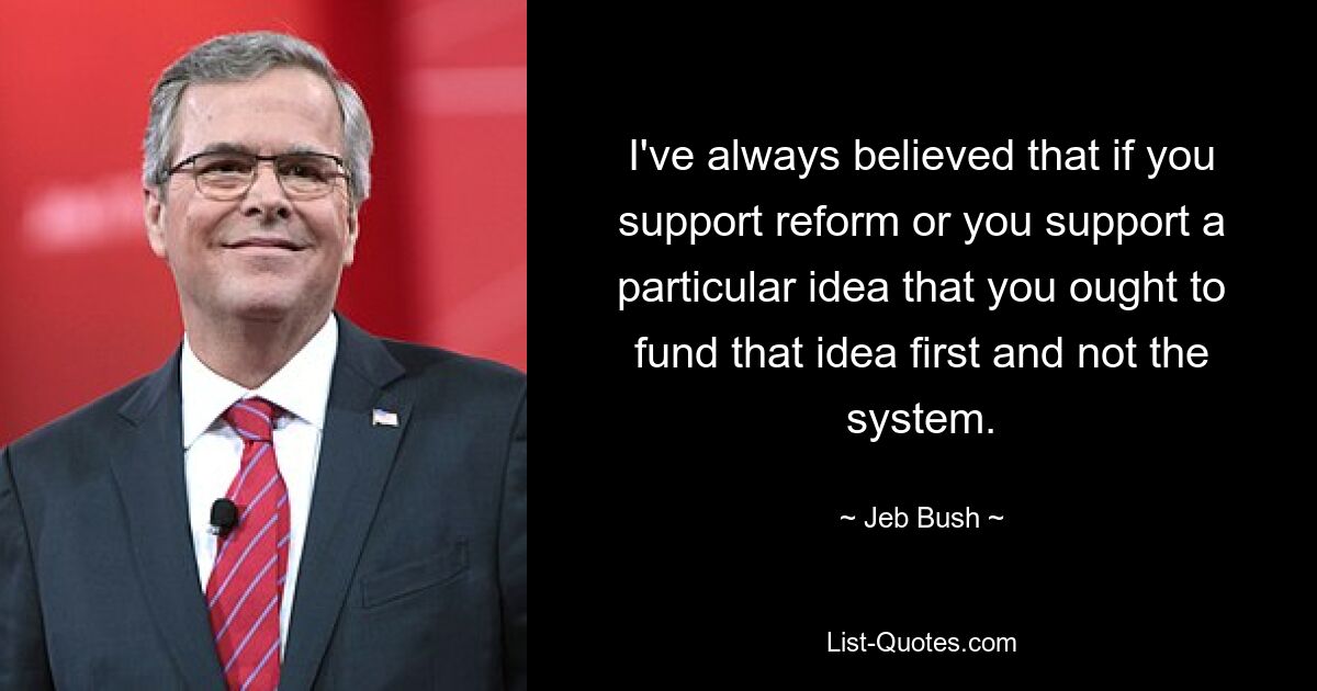 I've always believed that if you support reform or you support a particular idea that you ought to fund that idea first and not the system. — © Jeb Bush