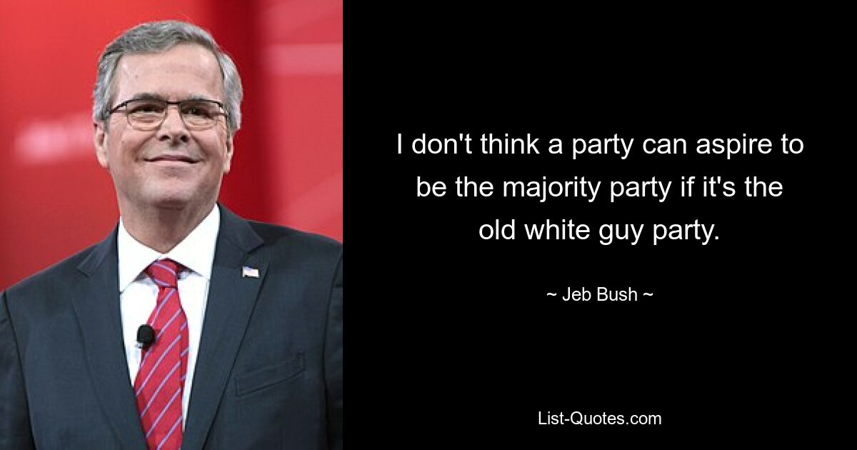 I don't think a party can aspire to be the majority party if it's the old white guy party. — © Jeb Bush