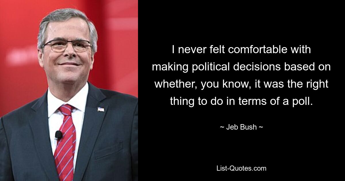 I never felt comfortable with making political decisions based on whether, you know, it was the right thing to do in terms of a poll. — © Jeb Bush