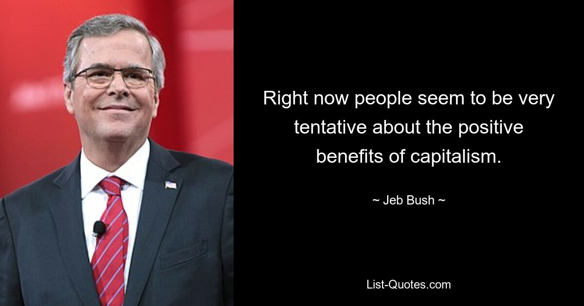 Right now people seem to be very tentative about the positive benefits of capitalism. — © Jeb Bush