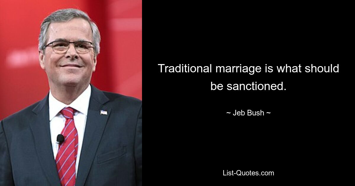 Traditional marriage is what should be sanctioned. — © Jeb Bush