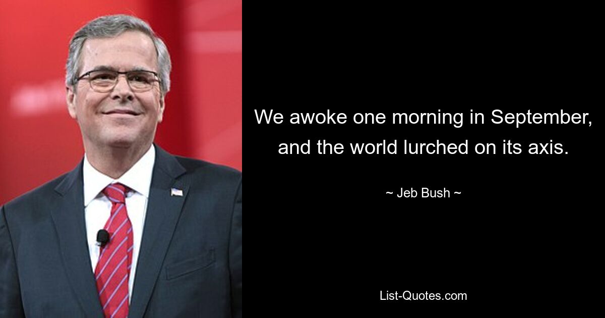 We awoke one morning in September, and the world lurched on its axis. — © Jeb Bush