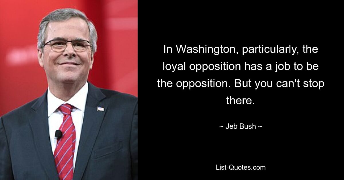 Gerade in Washington hat die loyale Opposition die Aufgabe, die Opposition zu sein. Aber Sie können hier nicht aufhören. — © Jeb Bush 