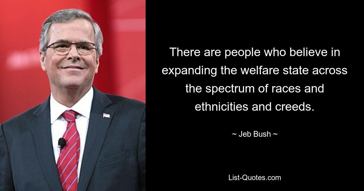 There are people who believe in expanding the welfare state across the spectrum of races and ethnicities and creeds. — © Jeb Bush