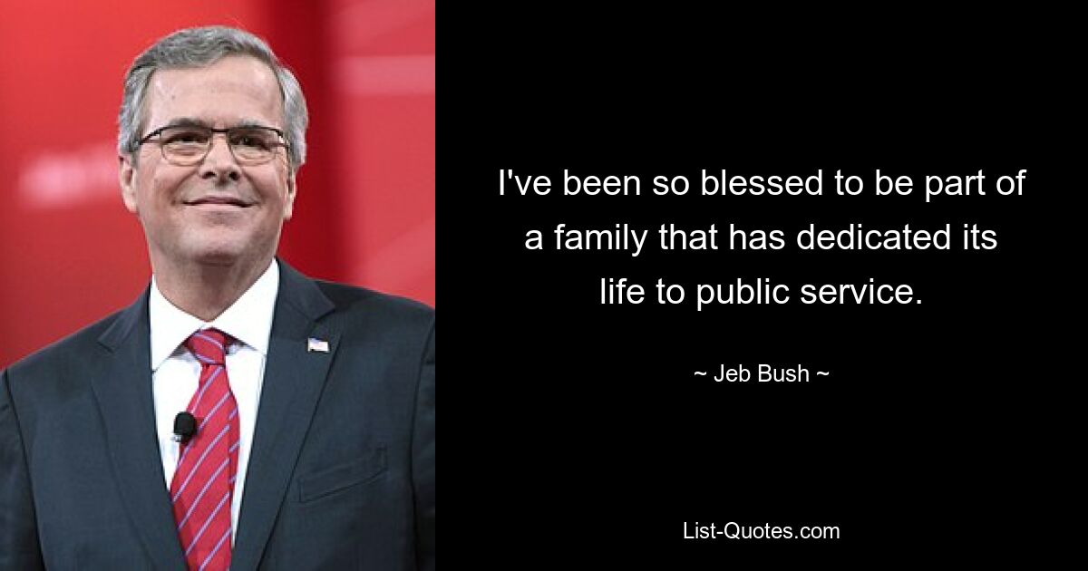 I've been so blessed to be part of a family that has dedicated its life to public service. — © Jeb Bush